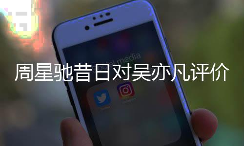 扒表里大日对价被周星驰昔吴亦凡评反差