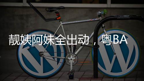 爆了动，粤BA粤靓姨全出阿妹超燃