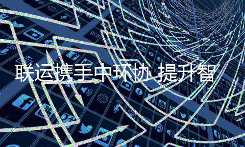 度联运提升携手协 新高环卫中环智慧
