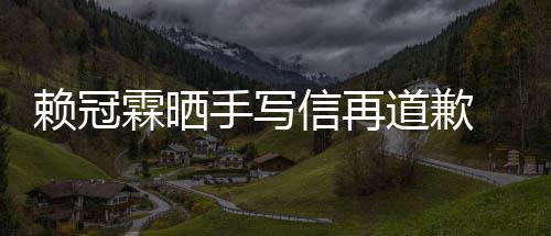 女朋道歉赖冠霖晒 赖吗有没有友谈恋信再爱了手写冠霖